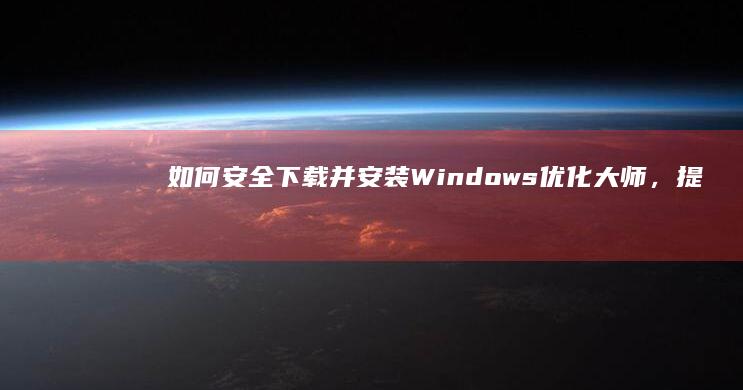 如何安全下载并安装Windows优化大师，提升系统性能？