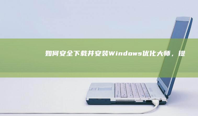 如何安全下载并安装Windows优化大师，提升系统性能？